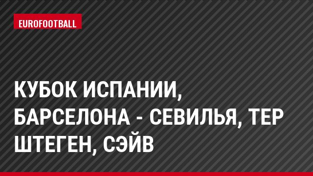 Кубок Испании, Барселона - Севилья, тер Штеген, Сэйв