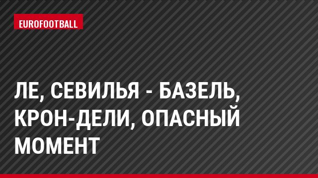 ЛЕ, Севилья - Базель, Крон-Дели, Опасный момент
