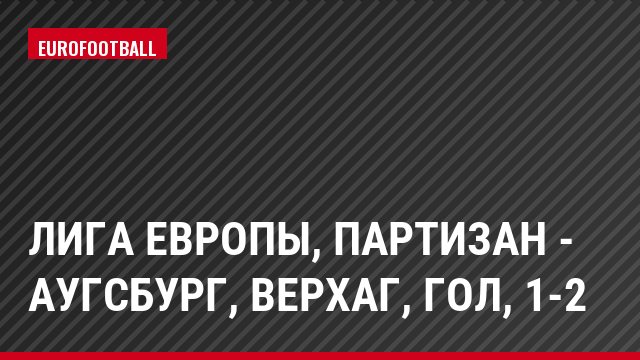 Лига Европы, Партизан - Аугсбург, Верхаг, Гол, 1-2