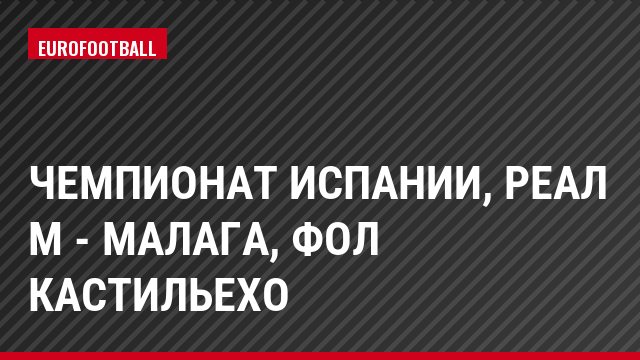 Чемпионат Испании, Реал М - Малага, Фол Кастильехо