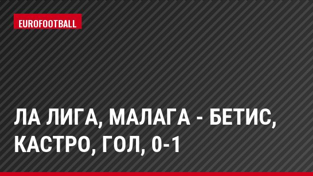 Ла Лига, Малага - Бетис, Кастро, Гол, 0-1