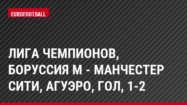 Лига чемпионов, Боруссия М - Манчестер Сити, Агуэро, Гол, 1-2