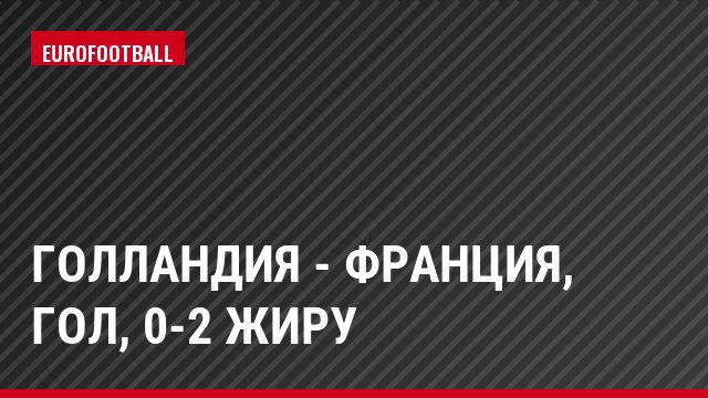 Голландия - Франция, Гол, 0-2 Жиру