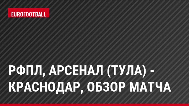 РФПЛ, Арсенал (Тула) - Краснодар, Обзор матча