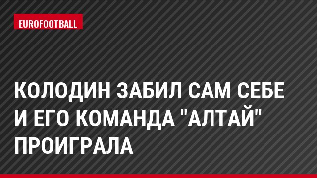 Колодин забил сам себе и его команда "Алтай" проиграла