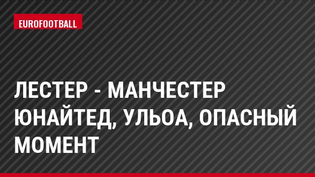 Лестер - Манчестер Юнайтед, Ульоа, Опасный момент