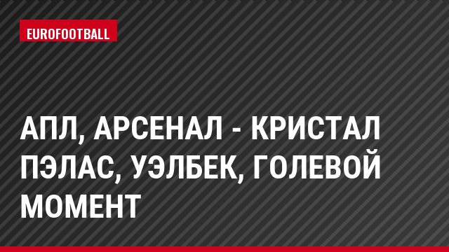 АПЛ, Арсенал - Кристал Пэлас, Уэлбек, Голевой момент