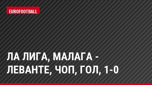Ла Лига, Малага - Леванте, Чоп, Гол, 1-0