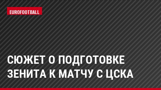 Сюжет о подготовке Зенита к матчу с ЦСКА
