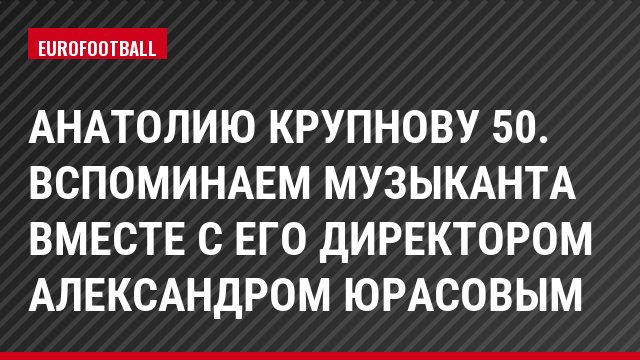 Анатолию Крупнову 50. вспоминаем музыканта вместе с его директором Александром Юрасовым
