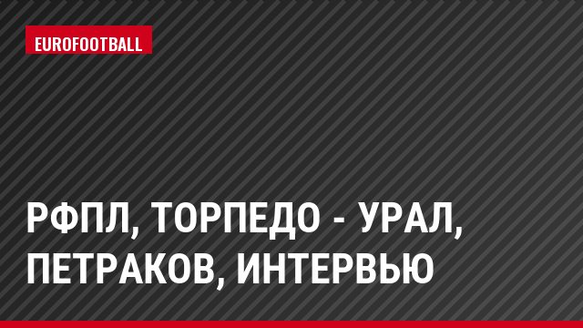 РФПЛ, Торпедо - Урал, Петраков, Интервью