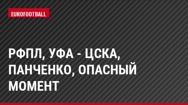 РФПЛ, Уфа - ЦСКА, Панченко, Опасный момент