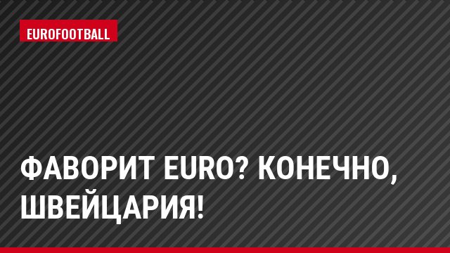Фаворит Euro? Конечно, Швейцария!