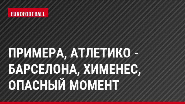 Примера, Атлетико - Барселона, Хименес, Опасный момент