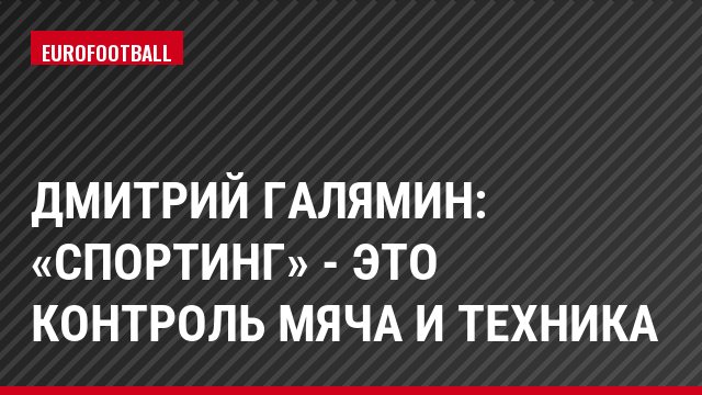 Дмитрий Галямин: «Спортинг» - это контроль мяча и техника