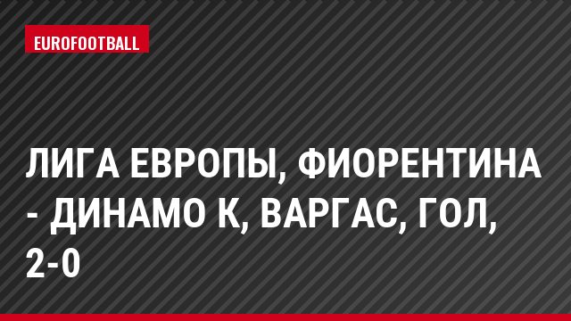 Лига Европы, Фиорентина - Динамо К, Варгас, Гол, 2-0