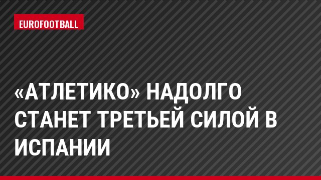 «Атлетико» надолго станет третьей силой в Испании