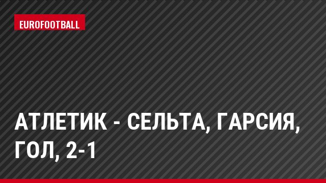 Атлетик - Сельта, Гарсия, Гол, 2-1