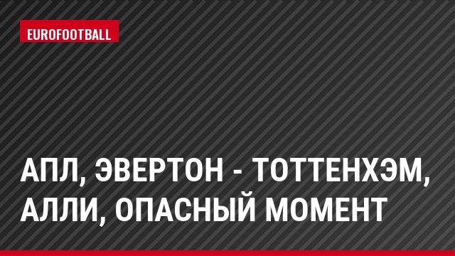АПЛ, Эвертон - Тоттенхэм, Алли, Опасный момент