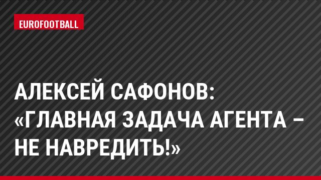 Алексей Сафонов: «Главная задача агента – не навредить!»