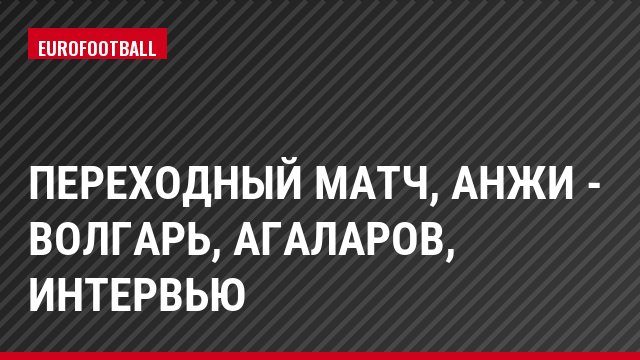 Переходный матч, Анжи - Волгарь, Агаларов, Интервью