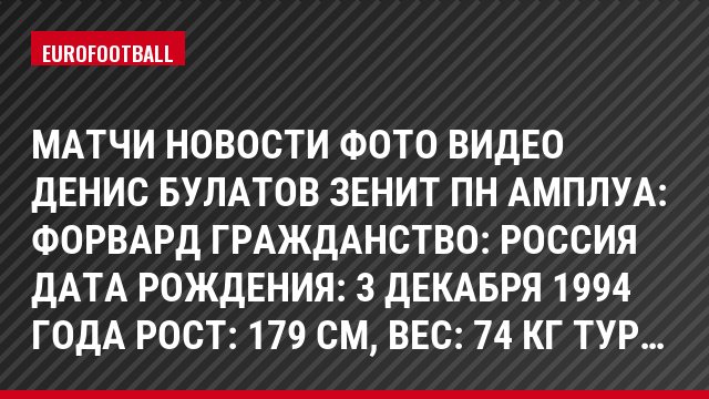 Матчи Новости Фото Видео Денис Булатов Зенит Пн Амплуа: Форвард Гражданство: Россия Дата рождения: 3 декабря 1994 года Рост: 179 см, Bec: 74 кг Тур…