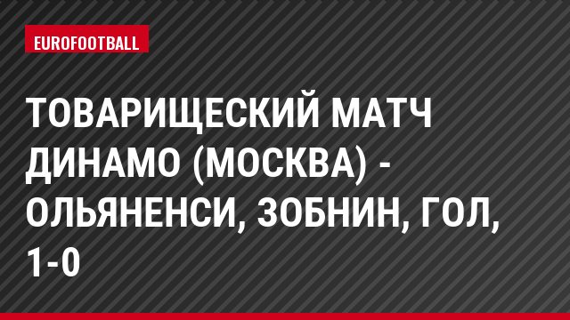 Товарищеский матч Динамо (Москва) - Ольяненси, Зобнин, Гол, 1-0