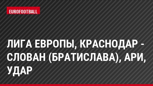 Лига Европы, Краснодар - Слован (Братислава), Ари, Удар