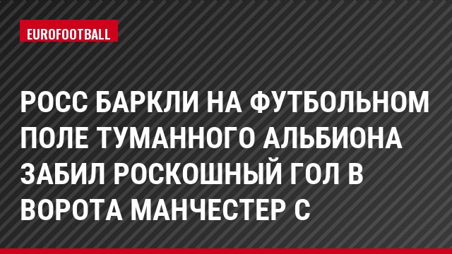 Росс Баркли на футбольном поле туманного альбиона забил роскошный гол в ворота Манчестер С