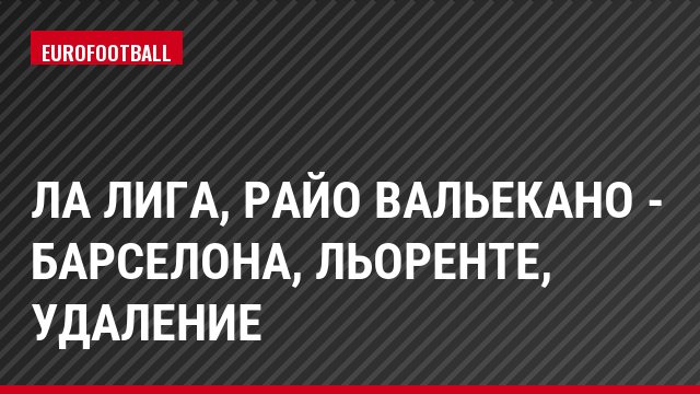 Ла Лига, Райо Вальекано - Барселона, Льоренте, Удаление