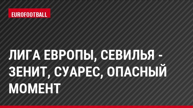 Лига Европы, Севилья - Зенит, Суарес, Опасный момент