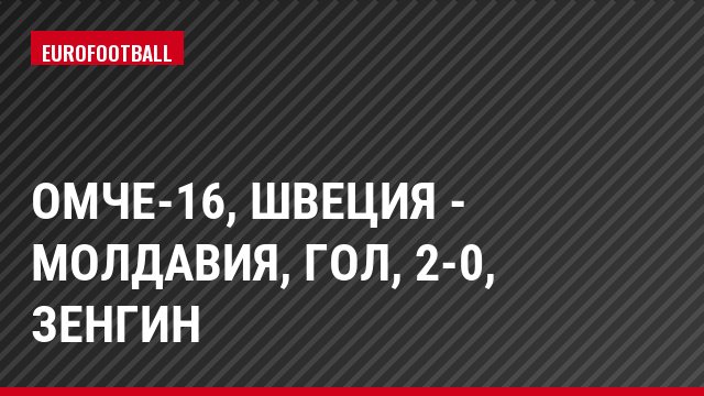 ОМЧЕ-16, Швеция - Молдавия, Гол, 2-0, Зенгин