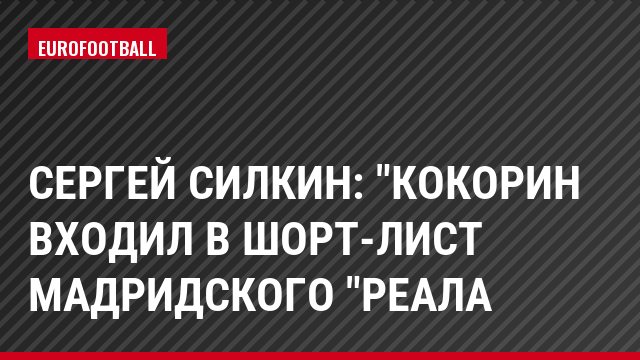 Сергей Силкин: "Кокорин входил в шорт-лист мадридского "Реала