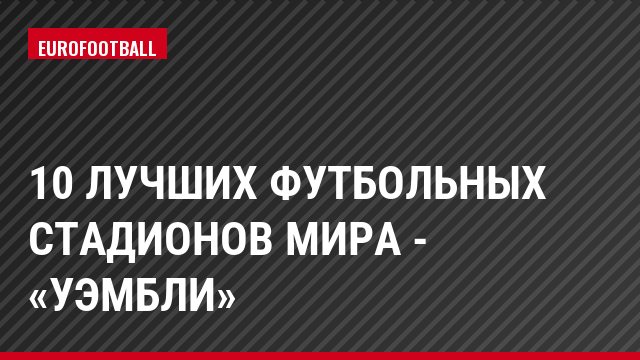 10 лучших футбольных стадионов мира - «Уэмбли»
