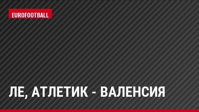ЛЕ, Атлетик - Валенсия