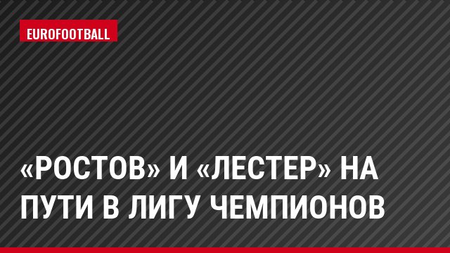 «Ростов» и «Лестер» на пути в Лигу чемпионов