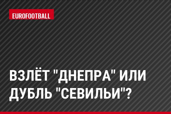 Взлёт "Днепра" или дубль "Севильи"?
