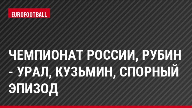 Чемпионат России, Рубин - Урал, Кузьмин, Спорный эпизод
