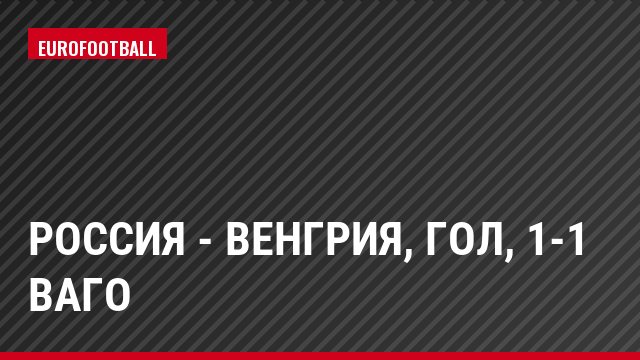Россия - Венгрия, Гол, 1-1 Ваго