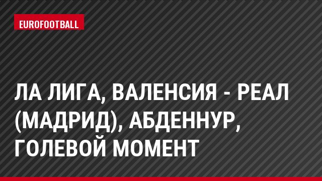 Ла Лига, Валенсия - Реал (Мадрид), Абденнур, Голевой момент