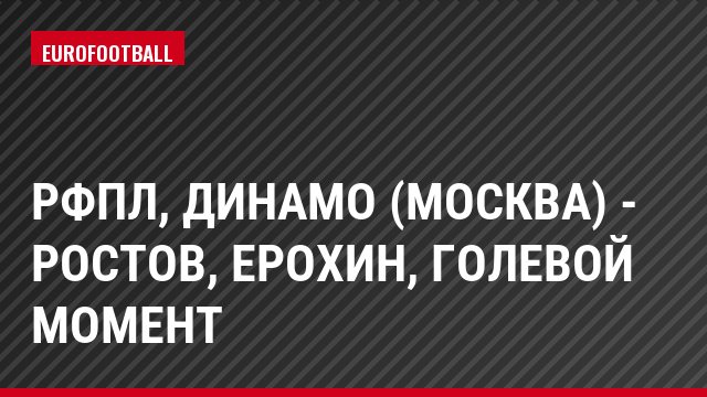 РФПЛ, Динамо (Москва) - Ростов, Ерохин, Голевой момент
