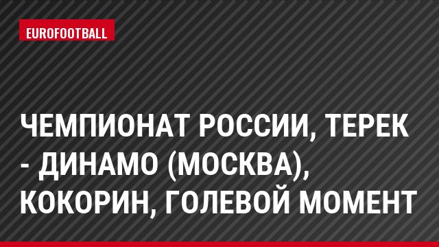 Чемпионат России, Терек - Динамо (Москва), Кокорин, Голевой момент