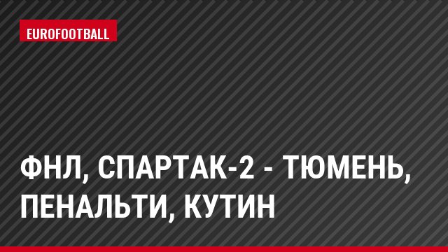 ФНЛ, Спартак-2 - Тюмень, Пенальти, Кутин