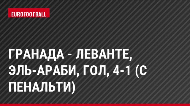 Гранада - Леванте, Эль-Араби, Гол, 4-1 (с пенальти)