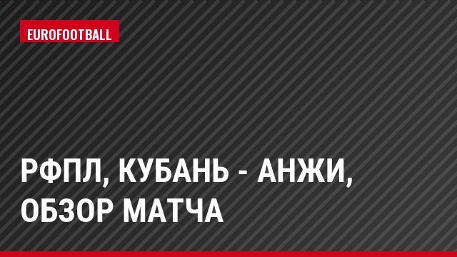 РФПЛ, Кубань - Анжи, Обзор матча