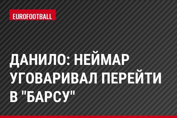 Данило: Неймар уговаривал перейти в "Барсу"