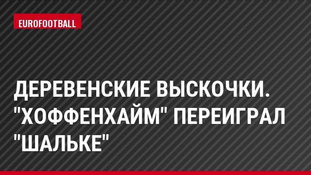 Деревенские выскочки. "Хоффенхайм" переиграл "Шальке"
