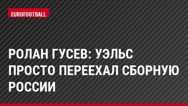 Ролан Гусев: Уэльс просто переехал сборную России