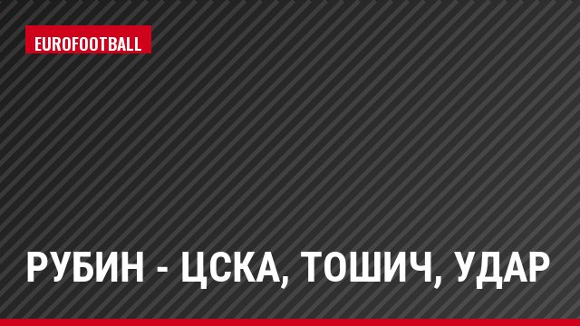 Рубин - ЦСКА, Тошич, Удар