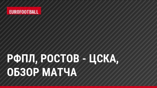 РФПЛ, Ростов - ЦСКА, Обзор матча